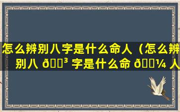 怎么辨别八字是什么命人（怎么辨别八 🐳 字是什么命 🐼 人呢）